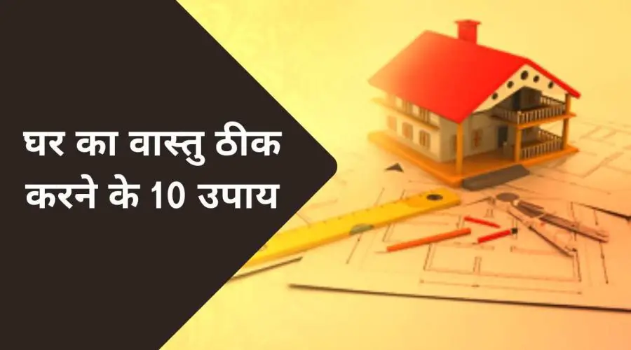 इन 10 उपायों से ठीक करे अपने घर का वास्तु: माँ लक्ष्मी का होगा वास | 10 Home Vastu Upay