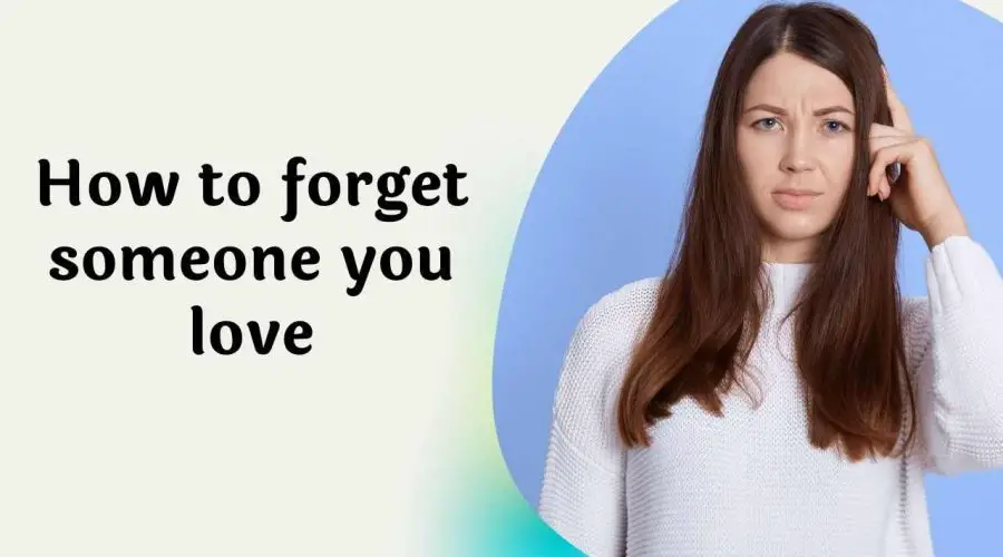 7 Tips on how to forget someone you love: Here is How You Can End All False Hopes!