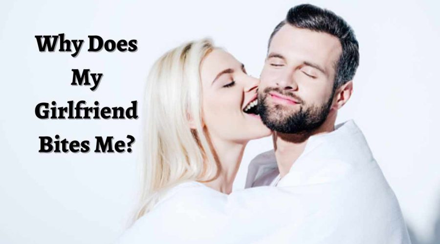 Why Does My Girlfriend Bites Me ? We Know the Reason